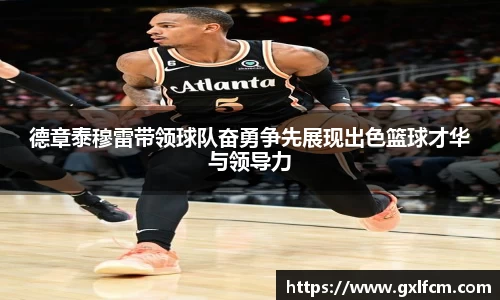 德章泰穆雷带领球队奋勇争先展现出色篮球才华与领导力