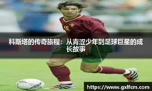 科斯塔的传奇旅程：从青涩少年到足球巨星的成长故事